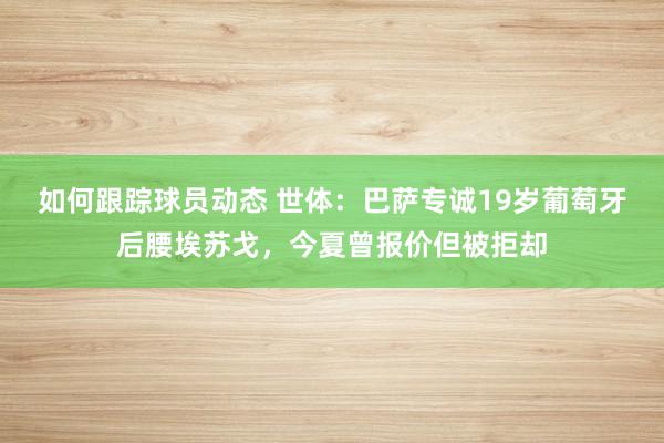 如何跟踪球员动态 世体：巴萨专诚19岁葡萄牙后腰埃苏戈，今夏曾报价但被拒却