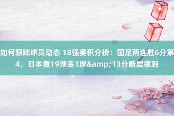 如何跟踪球员动态 18强赛积分榜：国足两连胜6分第4，日本轰19球丢1球&13分断层领跑