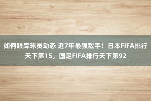 如何跟踪球员动态 近7年最强敌手！日本FIFA排行天下第15，国足FIFA排行天下第92