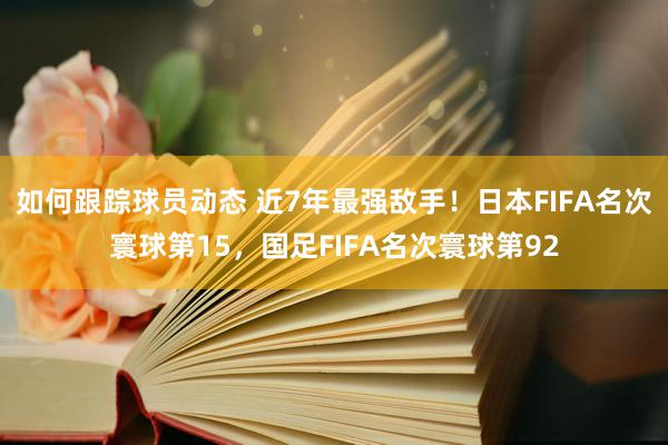 如何跟踪球员动态 近7年最强敌手！日本FIFA名次寰球第15，国足FIFA名次寰球第92