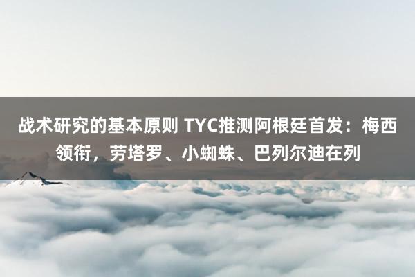 战术研究的基本原则 TYC推测阿根廷首发：梅西领衔，劳塔罗、小蜘蛛、巴列尔迪在列