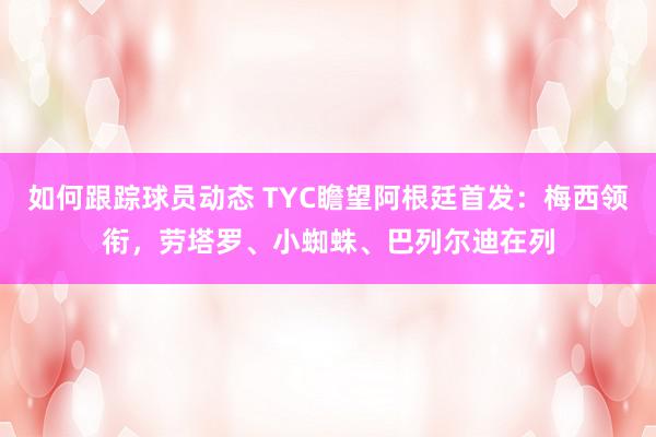 如何跟踪球员动态 TYC瞻望阿根廷首发：梅西领衔，劳塔罗、小蜘蛛、巴列尔迪在列