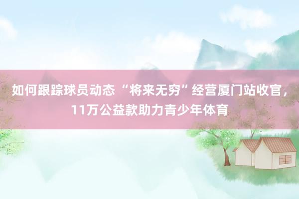 如何跟踪球员动态 “将来无穷”经营厦门站收官，11万公益款助力青少年体育