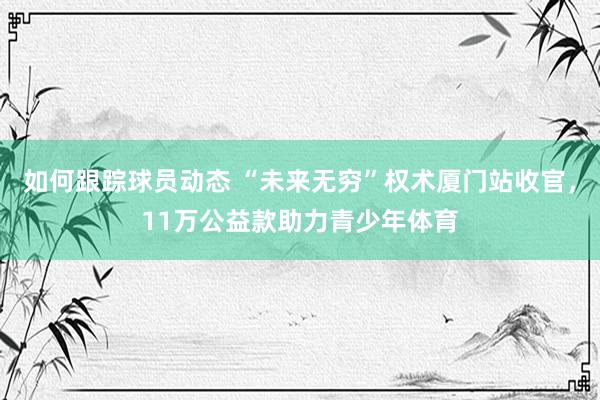 如何跟踪球员动态 “未来无穷”权术厦门站收官，11万公益款助力青少年体育