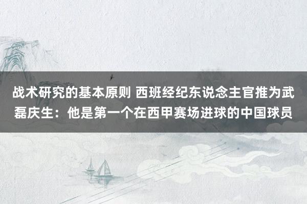 战术研究的基本原则 西班经纪东说念主官推为武磊庆生：他是第一个在西甲赛场进球的中国球员