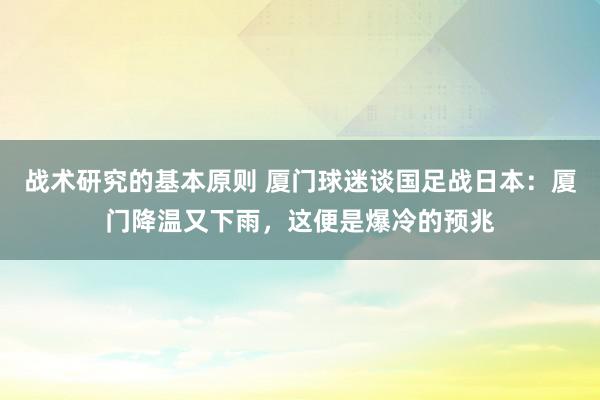 战术研究的基本原则 厦门球迷谈国足战日本：厦门降温又下雨，这便是爆冷的预兆