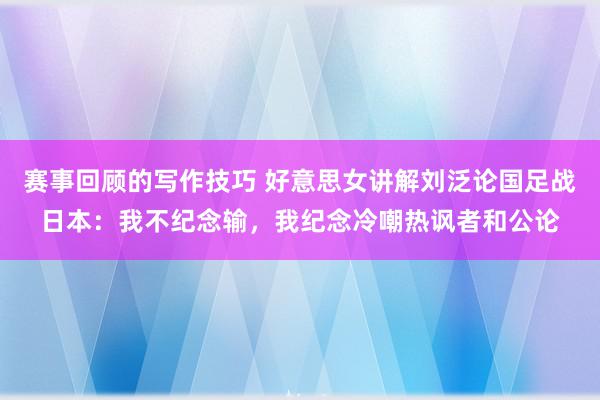 赛事回顾的写作技巧 好意思女讲解刘泛论国足战日本：我不纪念输，我纪念冷嘲热讽者和公论