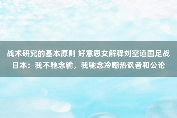 战术研究的基本原则 好意思女解释刘空道国足战日本：我不驰念输，我驰念冷嘲热讽者和公论