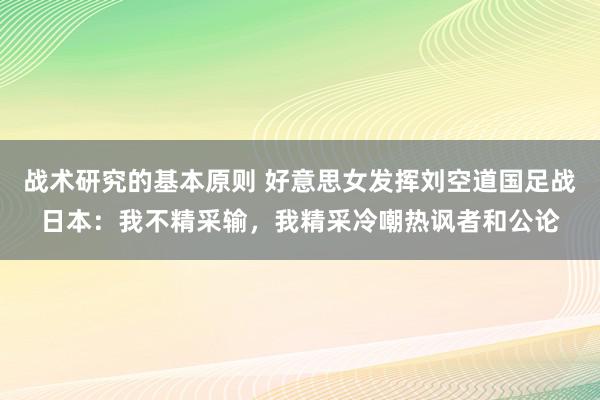 战术研究的基本原则 好意思女发挥刘空道国足战日本：我不精采输，我精采冷嘲热讽者和公论