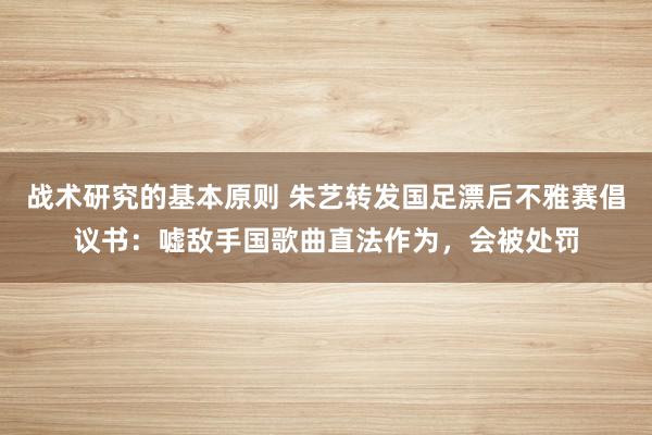 战术研究的基本原则 朱艺转发国足漂后不雅赛倡议书：嘘敌手国歌曲直法作为，会被处罚