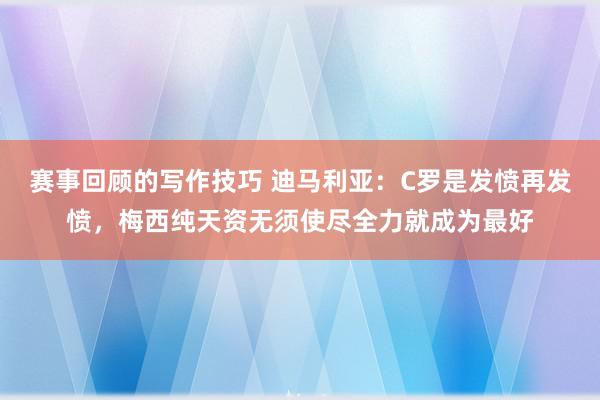 赛事回顾的写作技巧 迪马利亚：C罗是发愤再发愤，梅西纯天资无须使尽全力就成为最好