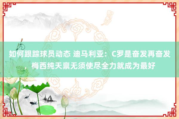 如何跟踪球员动态 迪马利亚：C罗是奋发再奋发，梅西纯天禀无须使尽全力就成为最好