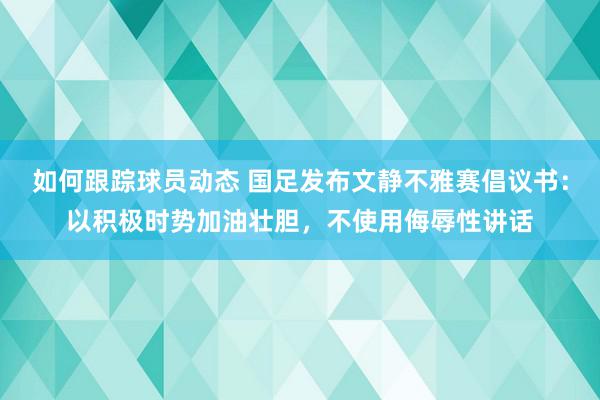 如何跟踪球员动态 国足发布文静不雅赛倡议书：以积极时势加油壮胆，不使用侮辱性讲话