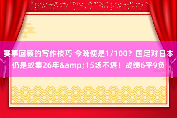 赛事回顾的写作技巧 今晚便是1/100？国足对日本仍是蚁集26年&15场不堪！战绩6平9负