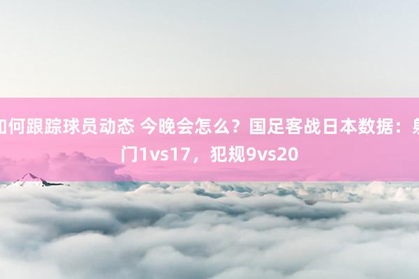 如何跟踪球员动态 今晚会怎么？国足客战日本数据：射门1vs17，犯规9vs20