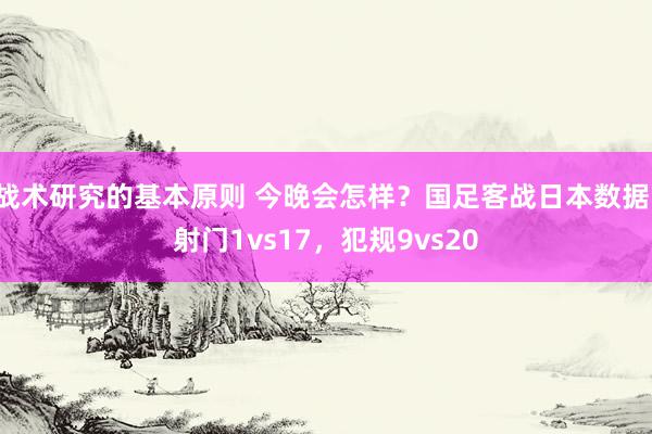 战术研究的基本原则 今晚会怎样？国足客战日本数据：射门1vs17，犯规9vs20