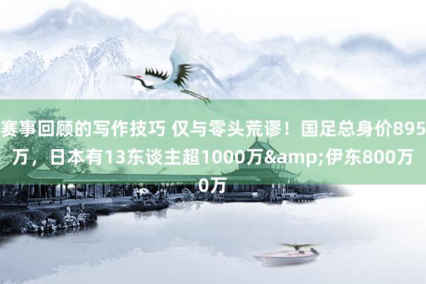 赛事回顾的写作技巧 仅与零头荒谬！国足总身价895万，日本有13东谈主超1000万&伊东800万