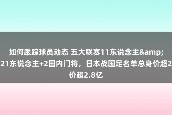 如何跟踪球员动态 五大联赛11东说念主&旅欧21东说念主+2国内门将，日本战国足名单总身价超2.8亿