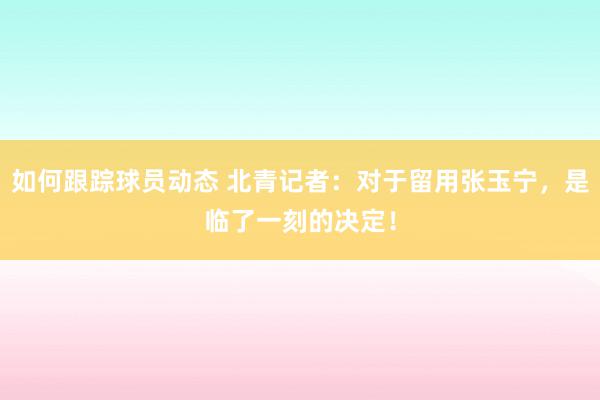 如何跟踪球员动态 北青记者：对于留用张玉宁，是临了一刻的决定！