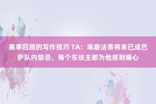 赛事回顾的写作技巧 TA：琢磨法蒂将来已成巴萨队内禁忌，每个东谈主都为他感到痛心