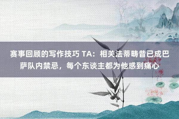 赛事回顾的写作技巧 TA：相关法蒂畴昔已成巴萨队内禁忌，每个东谈主都为他感到痛心