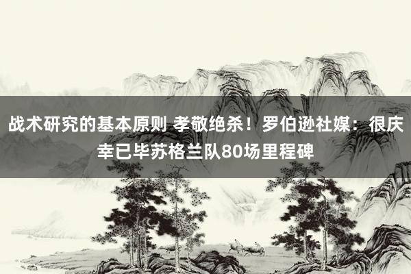 战术研究的基本原则 孝敬绝杀！罗伯逊社媒：很庆幸已毕苏格兰队80场里程碑