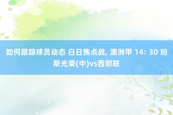 如何跟踪球员动态 白日焦点战, 澳洲甲 14: 30 珀斯光荣(中)vs西部联