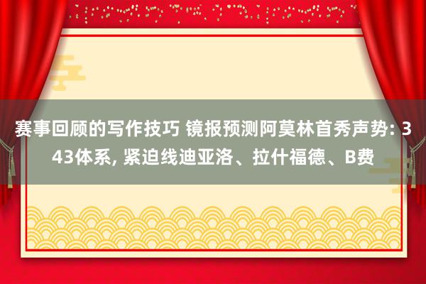 赛事回顾的写作技巧 镜报预测阿莫林首秀声势: 343体系, 紧迫线迪亚洛、拉什福德、B费