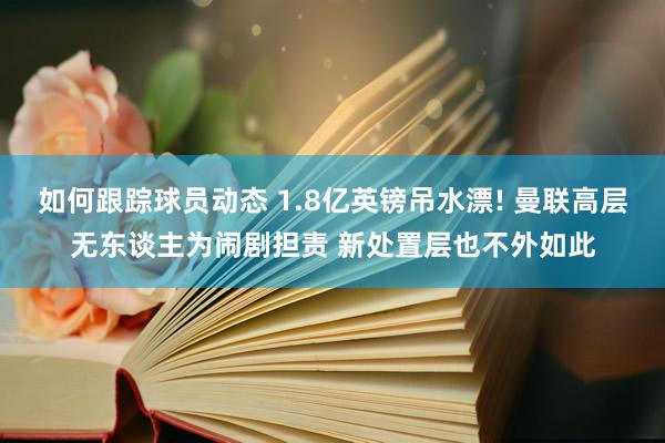 如何跟踪球员动态 1.8亿英镑吊水漂! 曼联高层无东谈主为闹剧担责 新处置层也不外如此