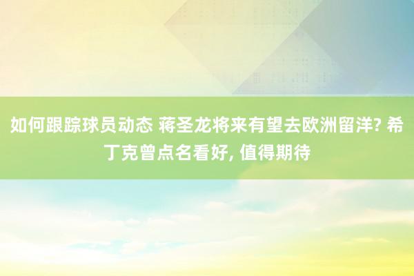 如何跟踪球员动态 蒋圣龙将来有望去欧洲留洋? 希丁克曾点名看好, 值得期待