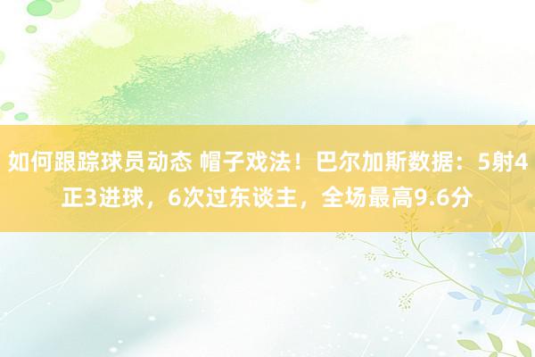 如何跟踪球员动态 帽子戏法！巴尔加斯数据：5射4正3进球，6次过东谈主，全场最高9.6分