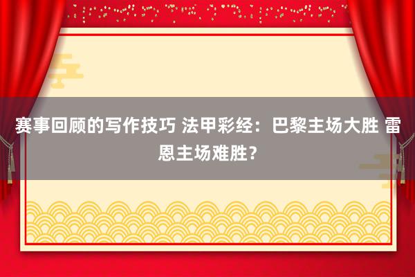 赛事回顾的写作技巧 法甲彩经：巴黎主场大胜 雷恩主场难胜？