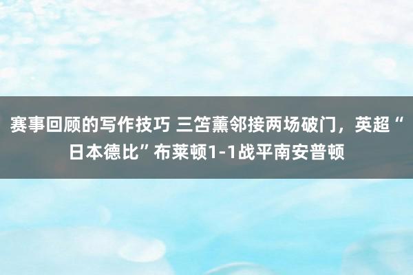 赛事回顾的写作技巧 三笘薰邻接两场破门，英超“日本德比”布莱顿1-1战平南安普顿