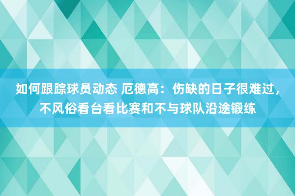 如何跟踪球员动态 厄德高：伤缺的日子很难过，不风俗看台看比赛和不与球队沿途锻练