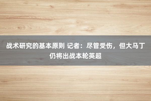 战术研究的基本原则 记者：尽管受伤，但大马丁仍将出战本轮英超