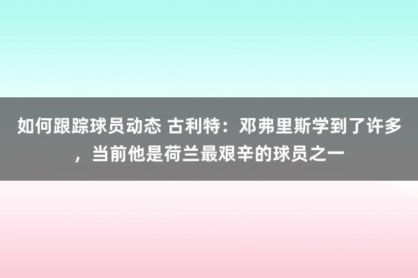 如何跟踪球员动态 古利特：邓弗里斯学到了许多，当前他是荷兰最艰辛的球员之一