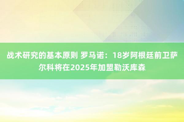 战术研究的基本原则 罗马诺：18岁阿根廷前卫萨尔科将在2025年加盟勒沃库森