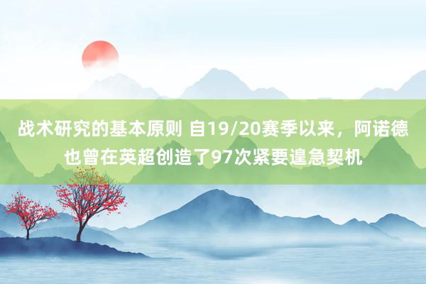 战术研究的基本原则 自19/20赛季以来，阿诺德也曾在英超创造了97次紧要遑急契机