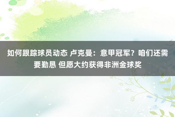 如何跟踪球员动态 卢克曼：意甲冠军？咱们还需要勤恳 但愿大约获得非洲金球奖