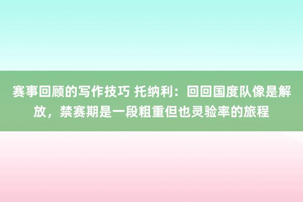 赛事回顾的写作技巧 托纳利：回回国度队像是解放，禁赛期是一段粗重但也灵验率的旅程