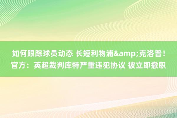 如何跟踪球员动态 长短利物浦&克洛普！官方：英超裁判库特严重违犯协议 被立即撤职