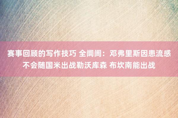 赛事回顾的写作技巧 全阛阓：邓弗里斯因患流感不会随国米出战勒沃库森 布坎南能出战