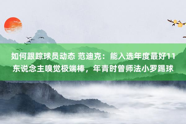 如何跟踪球员动态 范迪克：能入选年度最好11东说念主嗅觉极端棒，年青时曾师法小罗踢球