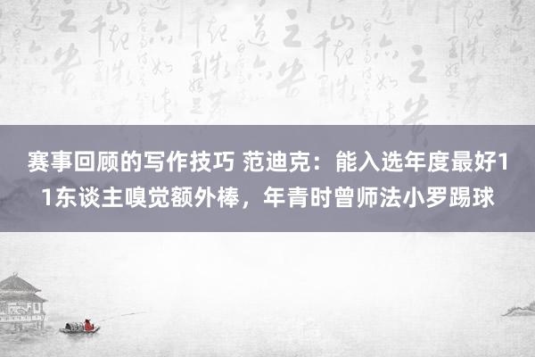 赛事回顾的写作技巧 范迪克：能入选年度最好11东谈主嗅觉额外棒，年青时曾师法小罗踢球