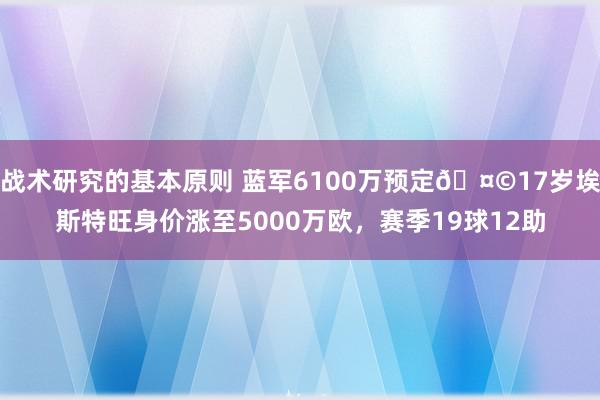 战术研究的基本原则 蓝军6100万预定🤩17岁埃斯特旺身价涨至5000万欧，赛季19球12助