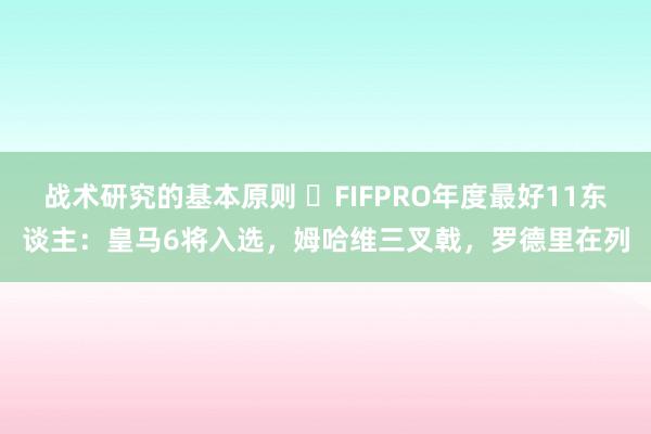 战术研究的基本原则 ⭐FIFPRO年度最好11东谈主：皇马6将入选，姆哈维三叉戟，罗德里在列