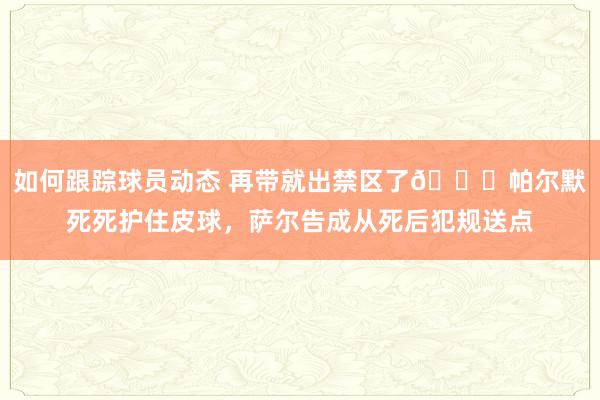 如何跟踪球员动态 再带就出禁区了😂帕尔默死死护住皮球，萨尔告成从死后犯规送点