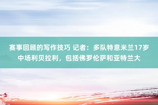 赛事回顾的写作技巧 记者：多队特意米兰17岁中场利贝拉利，包括佛罗伦萨和亚特兰大