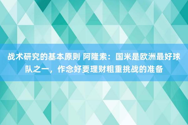 战术研究的基本原则 阿隆索：国米是欧洲最好球队之一，作念好要理财粗重挑战的准备