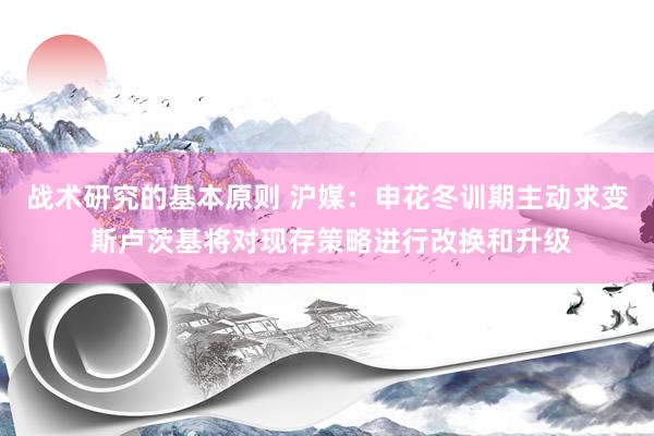 战术研究的基本原则 沪媒：申花冬训期主动求变 斯卢茨基将对现存策略进行改换和升级